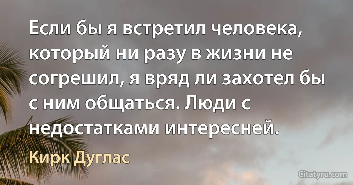 Если бы я встретил человека, который ни разу в жизни не согрешил, я вряд ли захотел бы с ним общаться. Люди с недостатками интересней. (Кирк Дуглас)