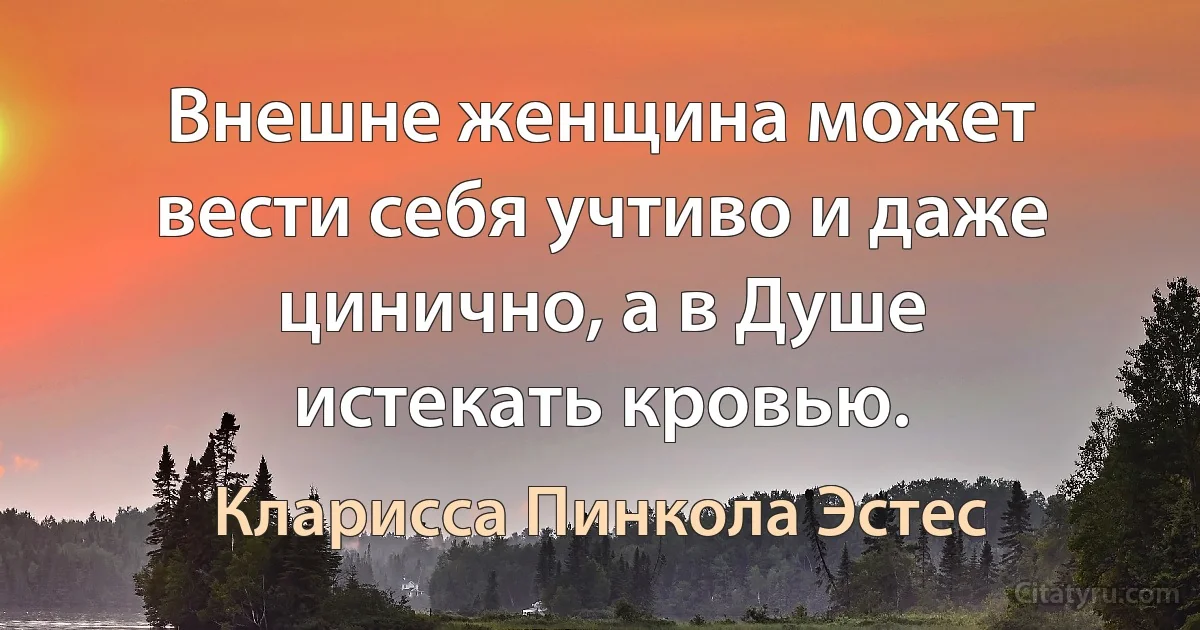 Внешне женщина может вести себя учтиво и даже цинично, а в Душе истекать кровью. (Кларисса Пинкола Эстес)