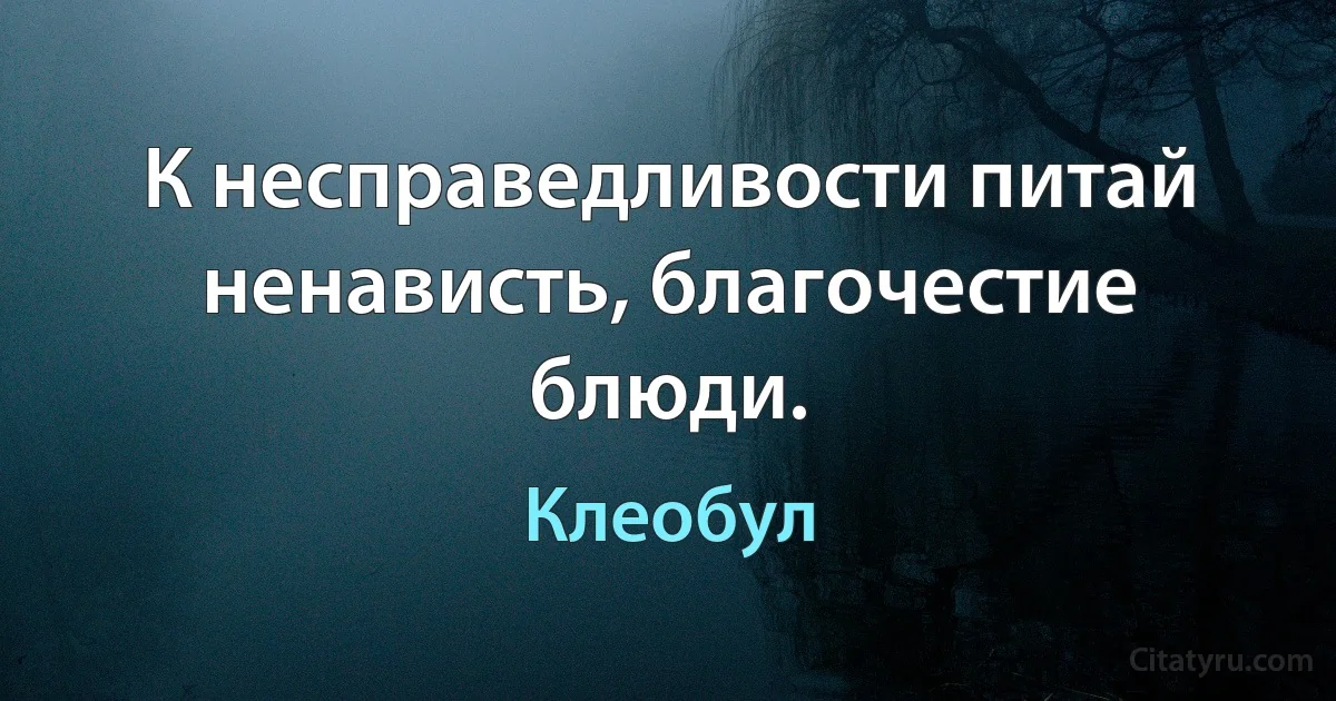 К несправедливости питай ненависть, благочестие блюди. (Клеобул)