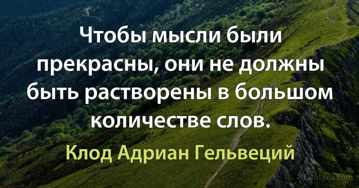 Чтобы мысли были прекрасны, они не должны быть растворены в большом количестве слов. (Клод Адриан Гельвеций)