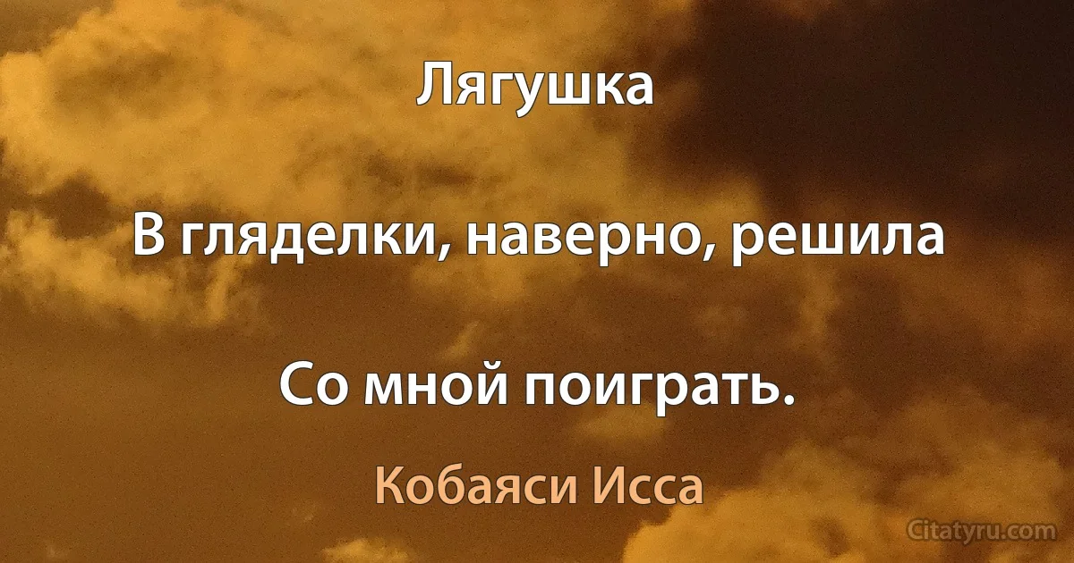 Лягушка

В гляделки, наверно, решила

Со мной поиграть. (Кобаяси Исса)