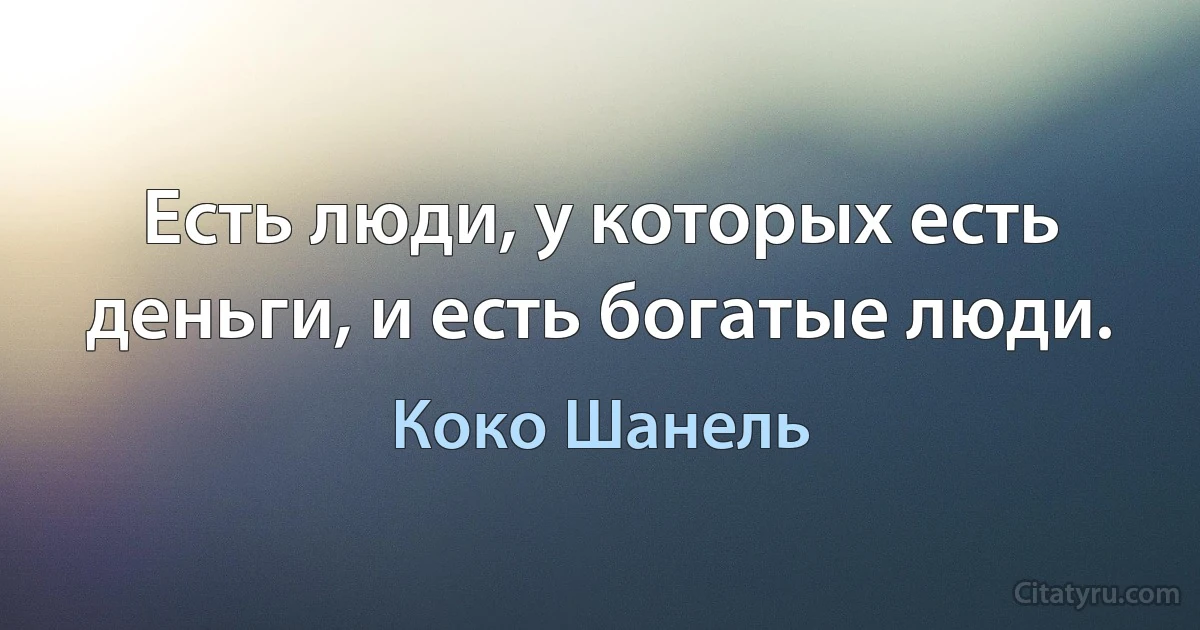 Есть люди, у которых есть деньги, и есть богатые люди. (Коко Шанель)