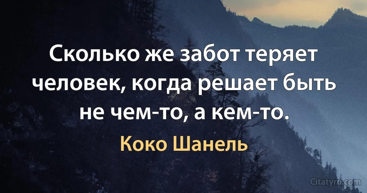 Сколько же забот теряет человек, когда решает быть не чем-то, а кем-то. (Коко Шанель)