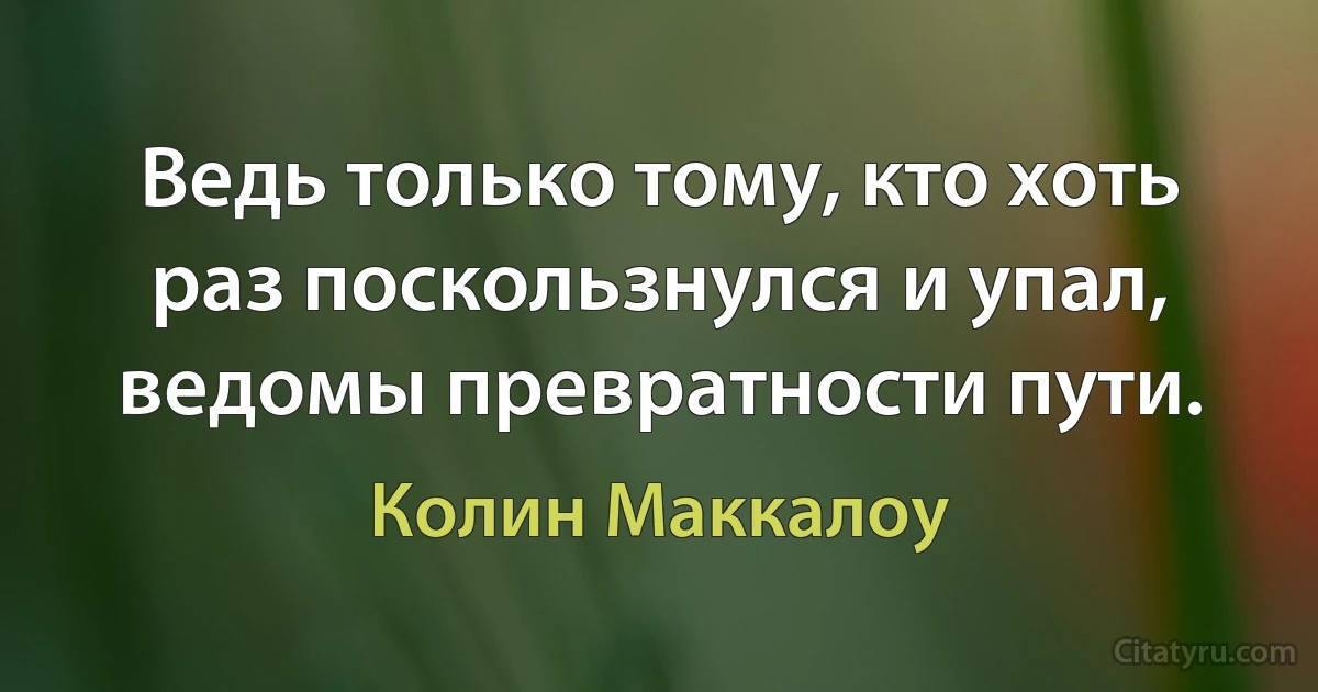 Ведь только тому, кто хоть раз поскользнулся и упал, ведомы превратности пути. (Колин Маккалоу)