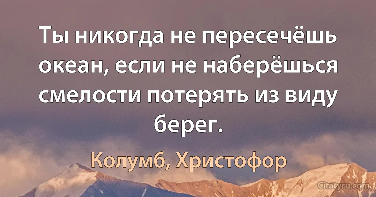 Ты никогда не пересечёшь океан, если не наберёшься смелости потерять из виду берег. (Колумб, Христофор)