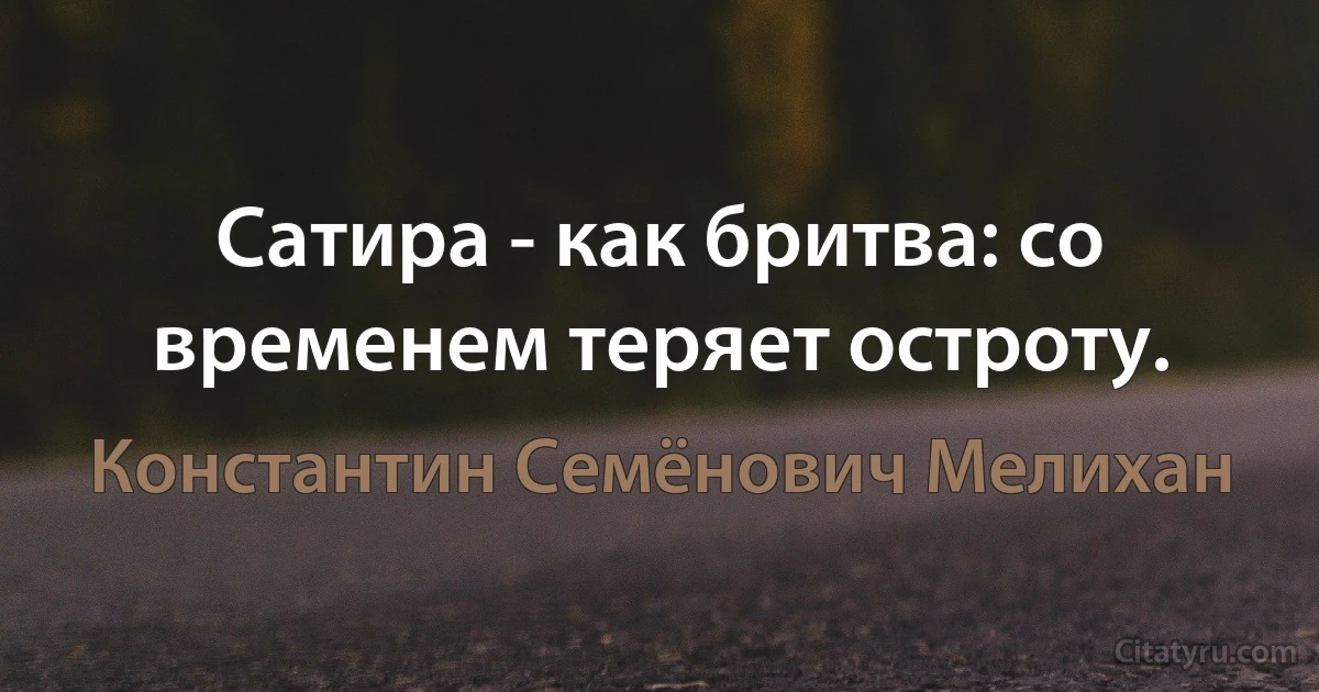 Сатира - как бритва: со временем теряет остроту. (Константин Семёнович Мелихан)