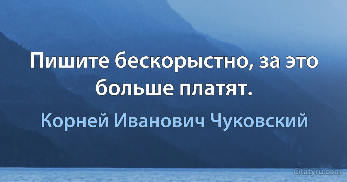 Пишите бескорыстно, за это больше платят. (Корней Иванович Чуковский)