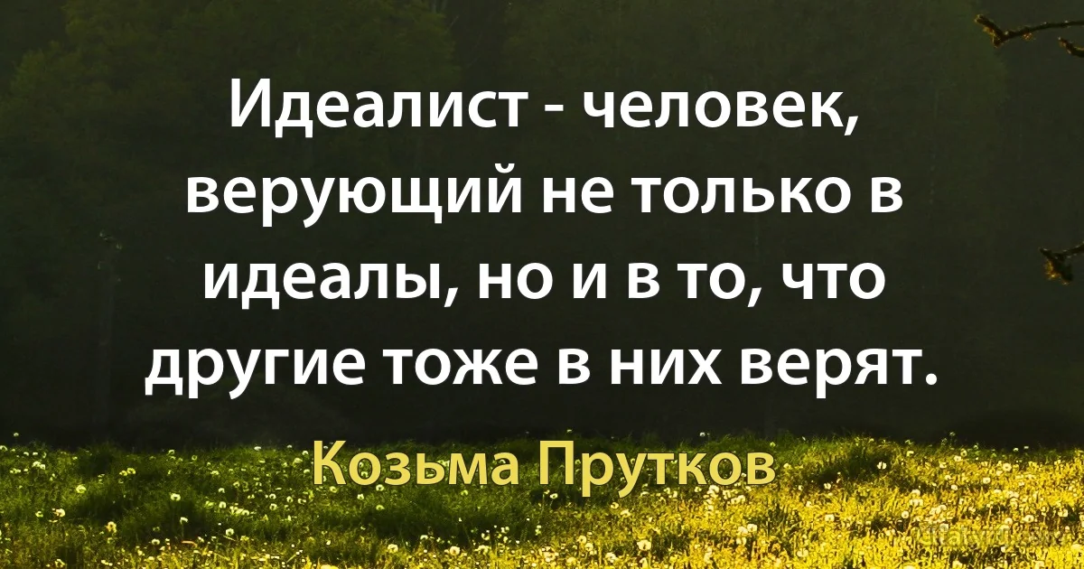 Идеалист - человек, верующий не только в идеалы, но и в то, что другие тоже в них верят. (Козьма Прутков)