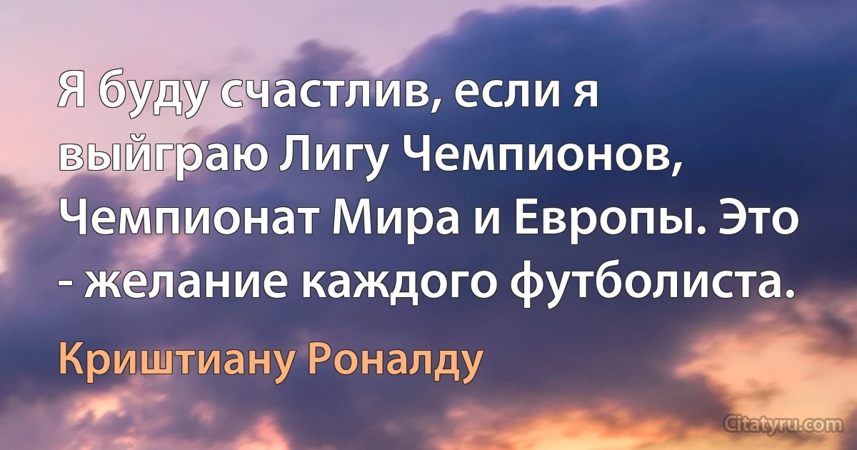 Я буду счастлив, если я выйграю Лигу Чемпионов, Чемпионат Мира и Европы. Это - желание каждого футболиста. (Криштиану Роналду)