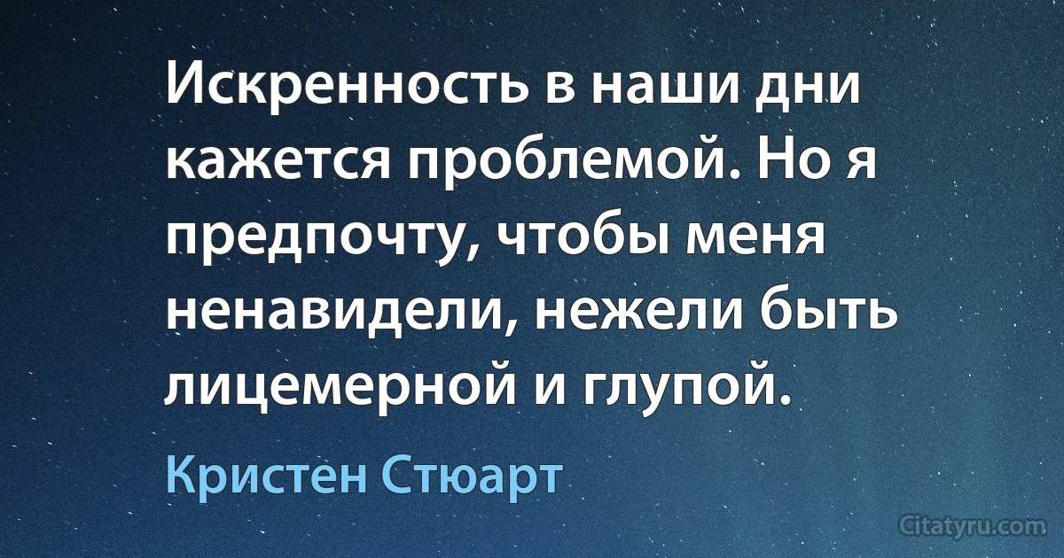 Искренность в наши дни кажется проблемой. Но я предпочту, чтобы меня ненавидели, нежели быть лицемерной и глупой. (Кристен Стюарт)