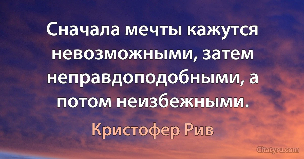 Сначала мечты кажутся невозможными, затем неправдоподобными, а потом неизбежными. (Кристофер Рив)