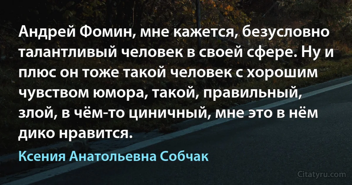 Андрей Фомин, мне кажется, безусловно талантливый человек в своей сфере. Ну и плюс он тоже такой человек с хорошим чувством юмора, такой, правильный, злой, в чём-то циничный, мне это в нём дико нравится. (Ксения Анатольевна Собчак)