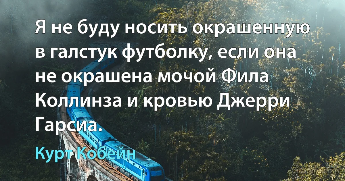 Я не буду носить окрашенную в галстук футболку, если она не окрашена мочой Фила Коллинза и кровью Джерри Гарсиа. (Курт Кобейн)