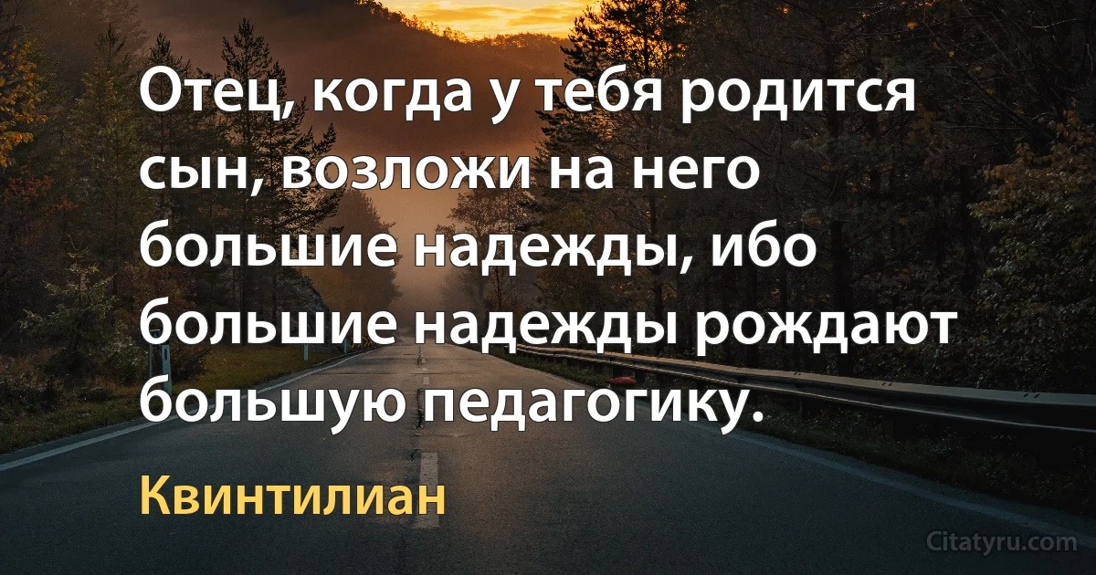 Отец, когда у тебя родится сын, возложи на него большие надежды, ибо большие надежды рождают большую педагогику. (Квинтилиан)