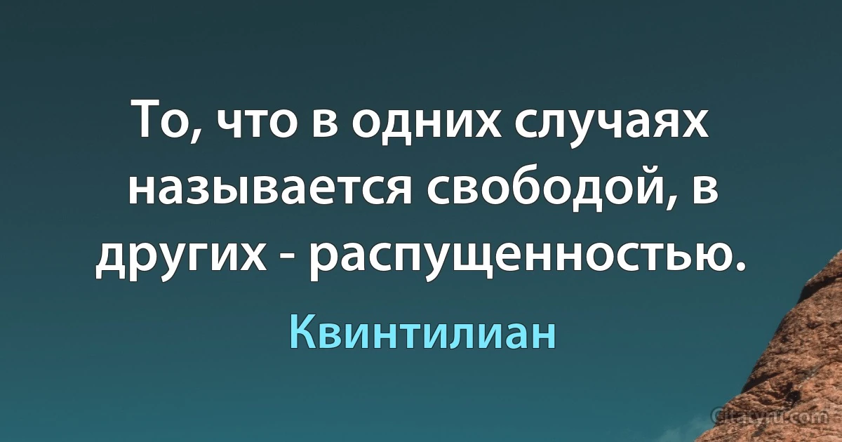 То, что в одних случаях называется свободой, в других - распущенностью. (Квинтилиан)