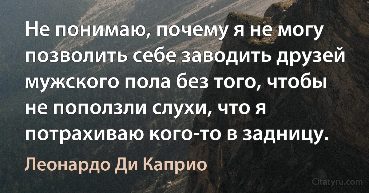 Не понимаю, почему я не могу позволить себе заводить друзей мужского пола без того, чтобы не поползли слухи, что я потрахиваю кого-то в задницу. (Леонардо Ди Каприо)