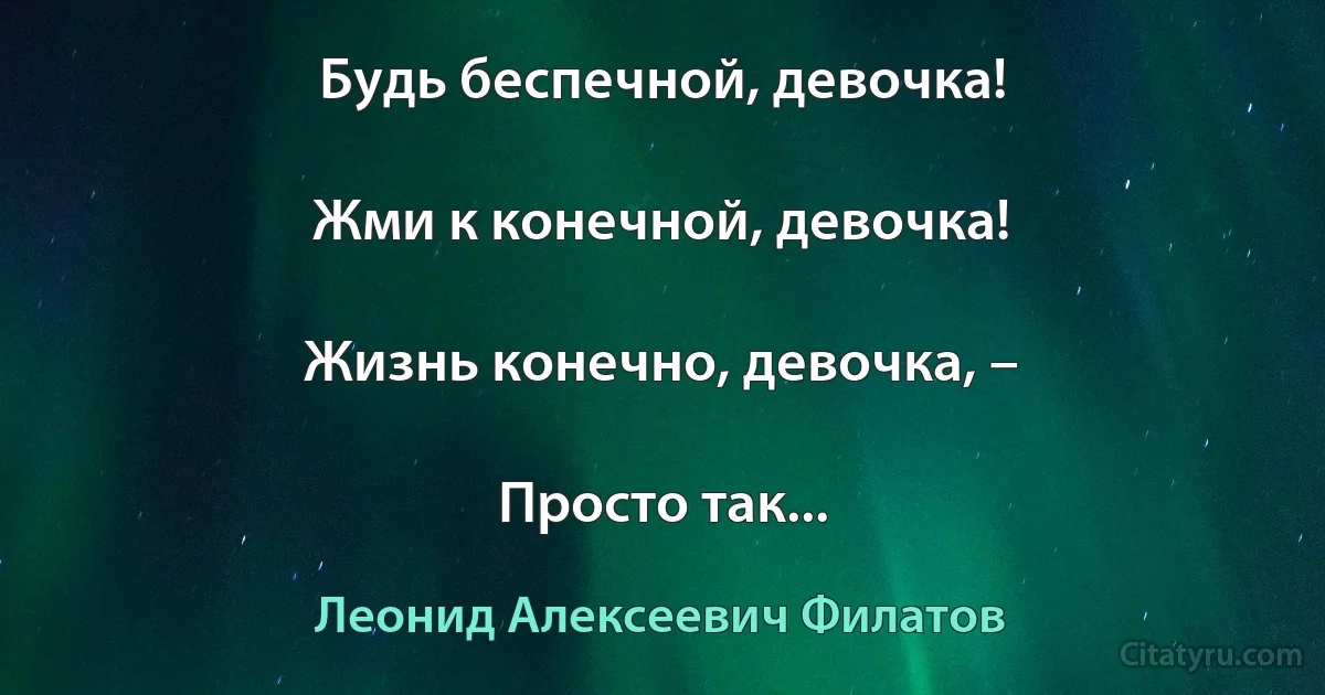 Будь беспечной, девочка!

Жми к конечной, девочка!

Жизнь конечно, девочка, –

Просто так... (Леонид Алексеевич Филатов)