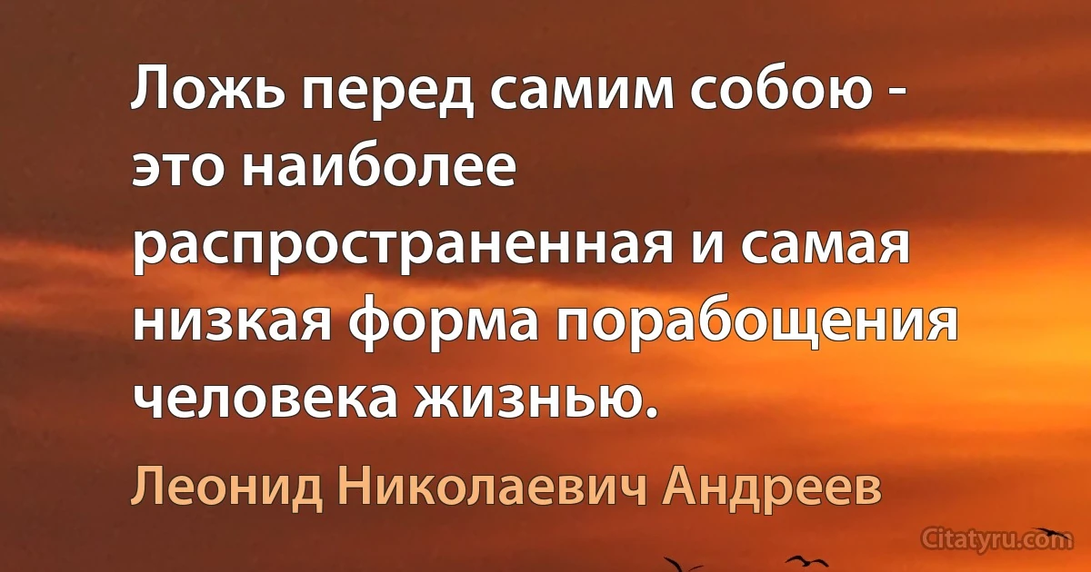 Ложь перед самим собою - это наиболее распространенная и самая низкая форма порабощения человека жизнью. (Леонид Николаевич Андреев)