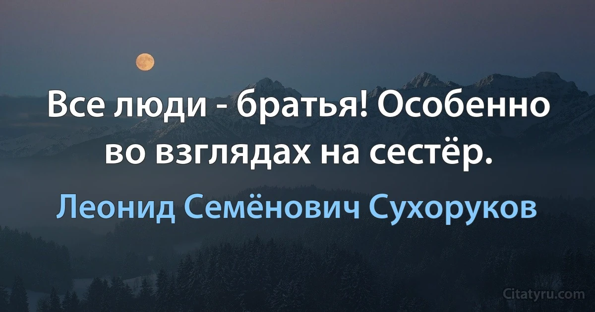 Все люди - братья! Особенно во взглядах на сестёр. (Леонид Семёнович Сухоруков)