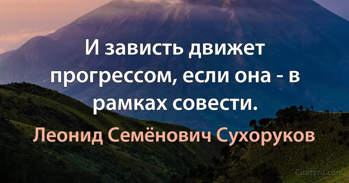 И зависть движет прогрессом, если она - в рамках совести. (Леонид Семёнович Сухоруков)