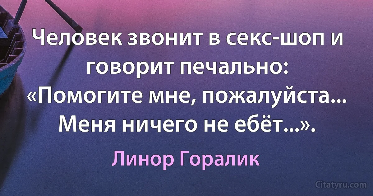 Человек звонит в секс-шоп и говорит печально:
«Помогите мне, пожалуйста... Меня ничего не ебёт...». (Линор Горалик)