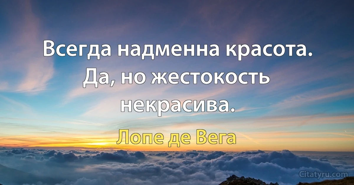 Всегда надменна красота.
Да, но жестокость некрасива. (Лопе де Вега)