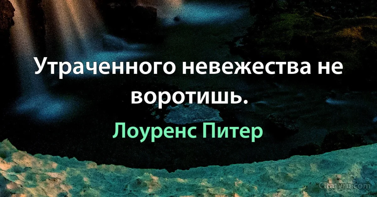 Утраченного невежества не воротишь. (Лоуренс Питер)