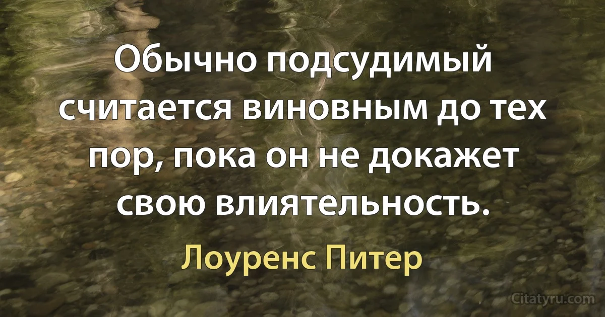 Обычно подсудимый считается виновным до тех пор, пока он не докажет свою влиятельность. (Лоуренс Питер)