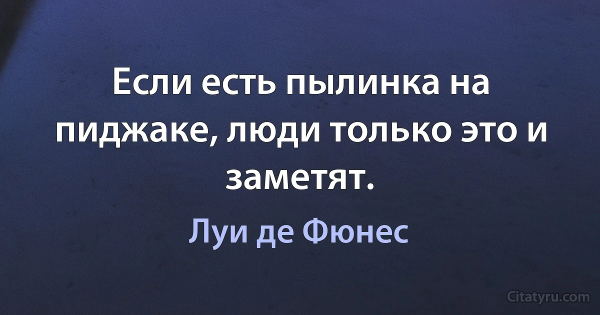 Если есть пылинка на пиджаке, люди только это и заметят. (Луи де Фюнес)