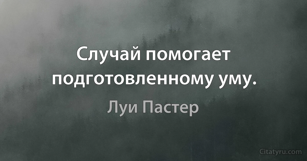 Случай помогает подготовленному уму. (Луи Пастер)