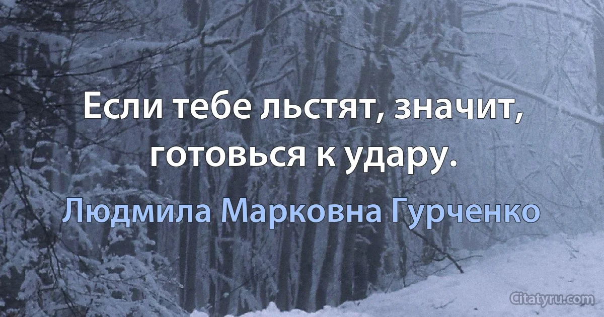 Если тебе льстят, значит, готовься к удару. (Людмила Марковна Гурченко)