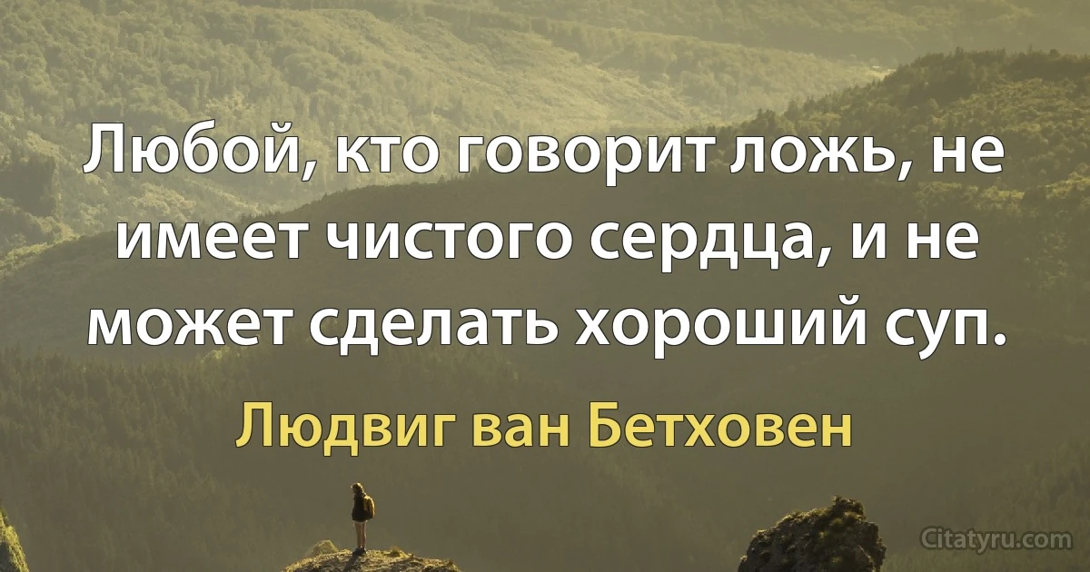 Любой, кто говорит ложь, не имеет чистого сердца, и не может сделать хороший суп. (Людвиг ван Бетховен)