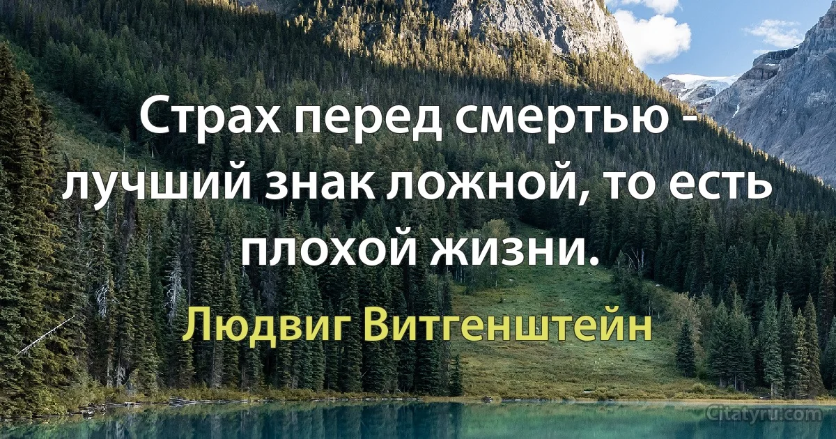 Страх перед смертью - лучший знак ложной, то есть плохой жизни. (Людвиг Витгенштейн)