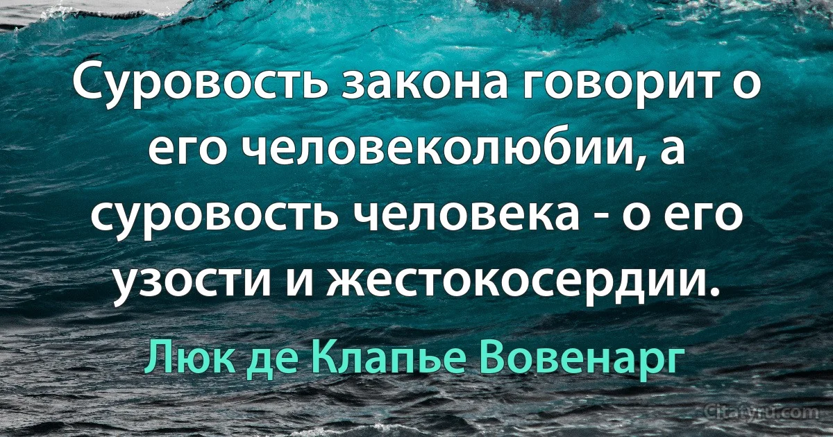 Суровость закона говорит о его человеколюбии, а суровость человека - о его узости и жестокосердии. (Люк де Клапье Вовенарг)