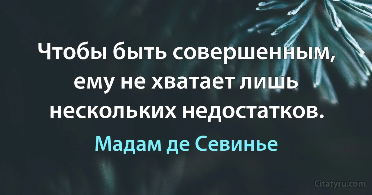 Чтобы быть совершенным, ему не хватает лишь нескольких недостатков. (Мадам де Севинье)