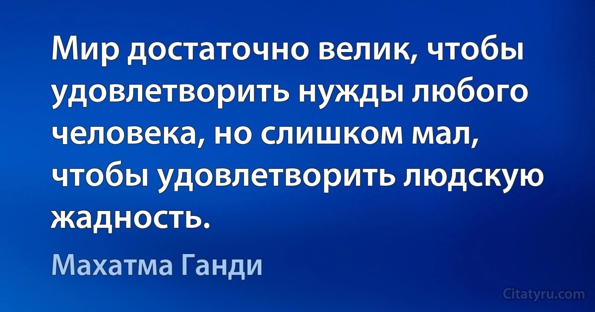 Мир достаточно велик, чтобы удовлетворить нужды любого человека, но слишком мал, чтобы удовлетворить людскую жадность. (Махатма Ганди)