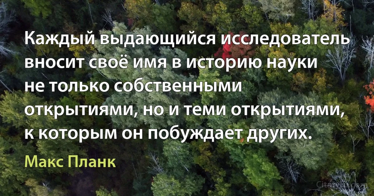 Каждый выдающийся исследователь вносит своё имя в историю науки не только собственными открытиями, но и теми открытиями, к которым он побуждает других. (Макс Планк)