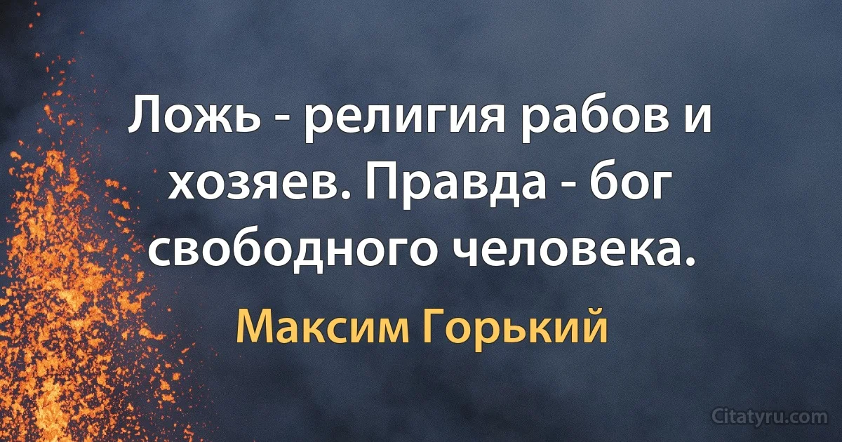 Ложь - религия рабов и хозяев. Правда - бог свободного человека. (Максим Горький)