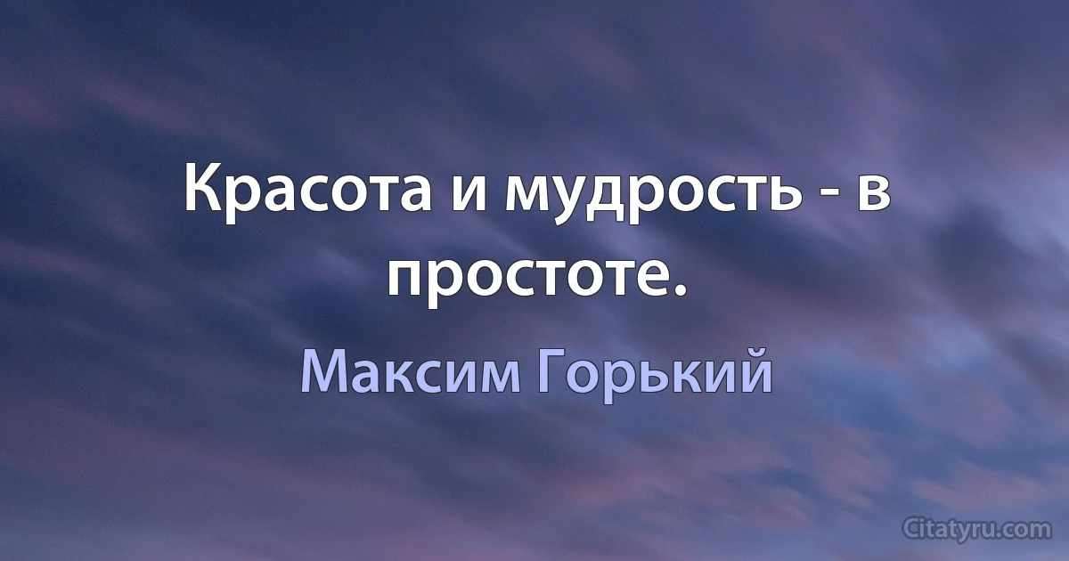 Красота и мудрость - в простоте. (Максим Горький)