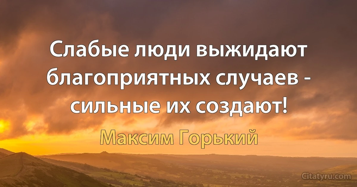 Слабые люди выжидают благоприятных случаев - сильные их создают! (Максим Горький)