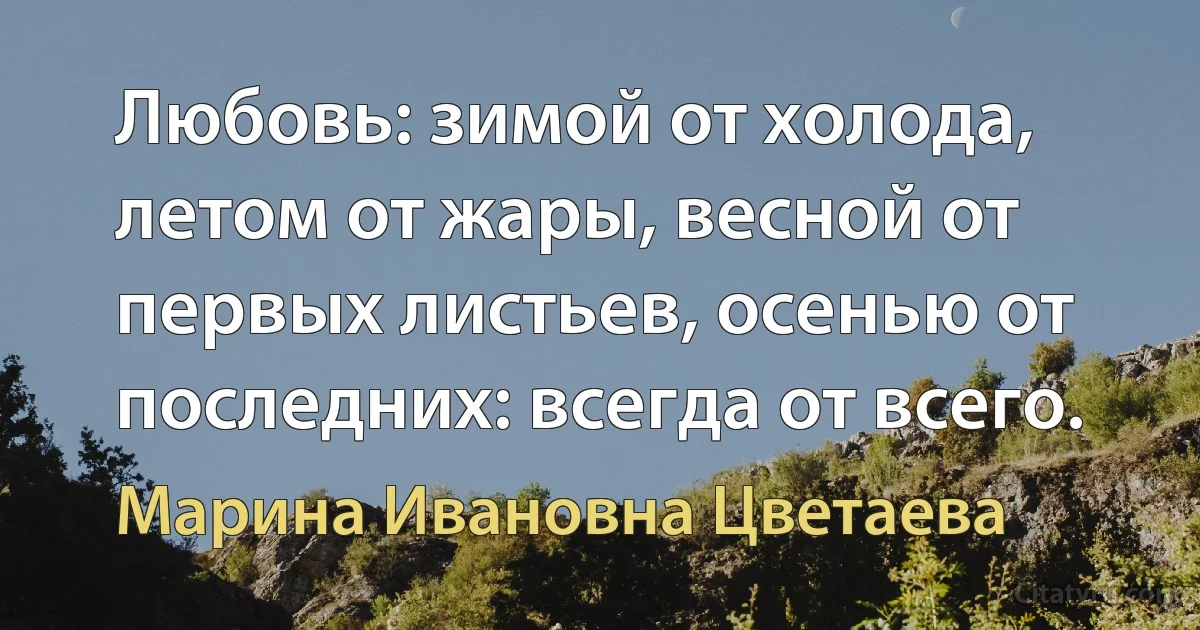 Любовь: зимой от холода, летом от жары, весной от первых листьев, осенью от последних: всегда от всего. (Марина Ивановна Цветаева)