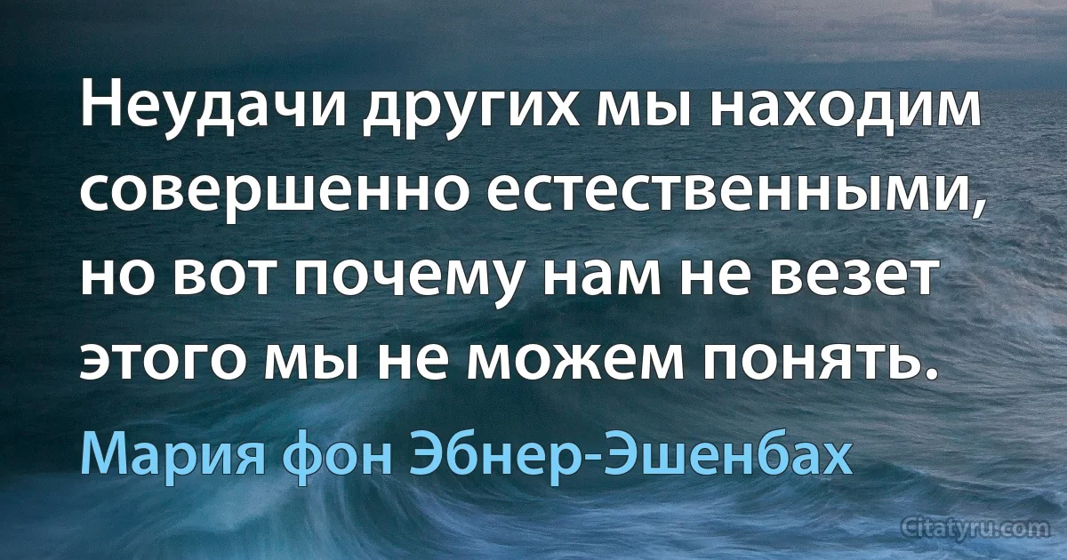 Неудачи других мы находим совершенно естественными, но вот почему нам не везет этого мы не можем понять. (Мария фон Эбнер-Эшенбах)