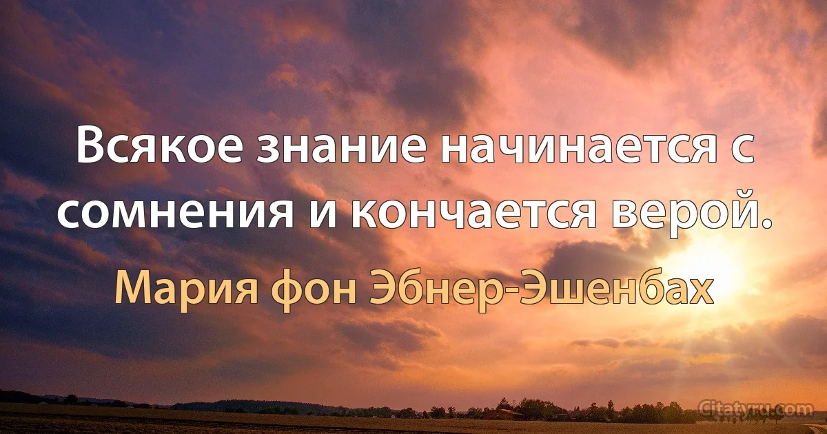 Всякое знание начинается с сомнения и кончается верой. (Мария фон Эбнер-Эшенбах)