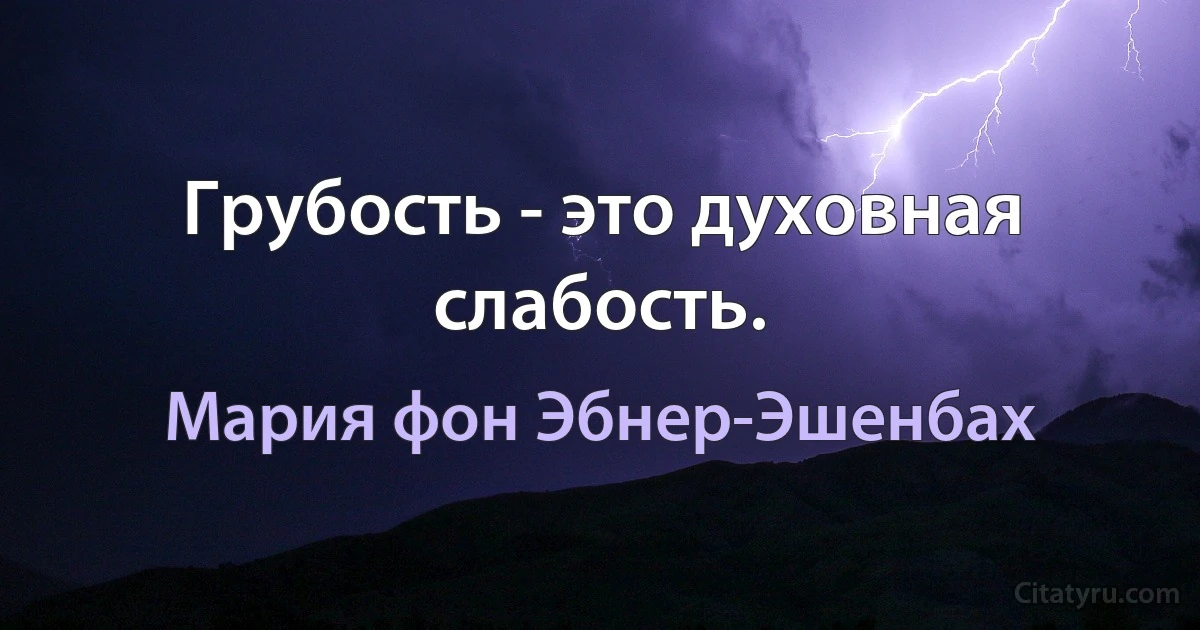 Грубость - это духовная слабость. (Мария фон Эбнер-Эшенбах)