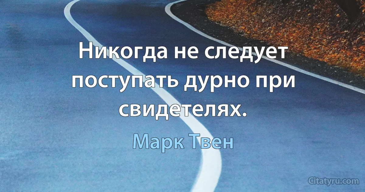 Никогда не следует поступать дурно при свидетелях. (Марк Твен)