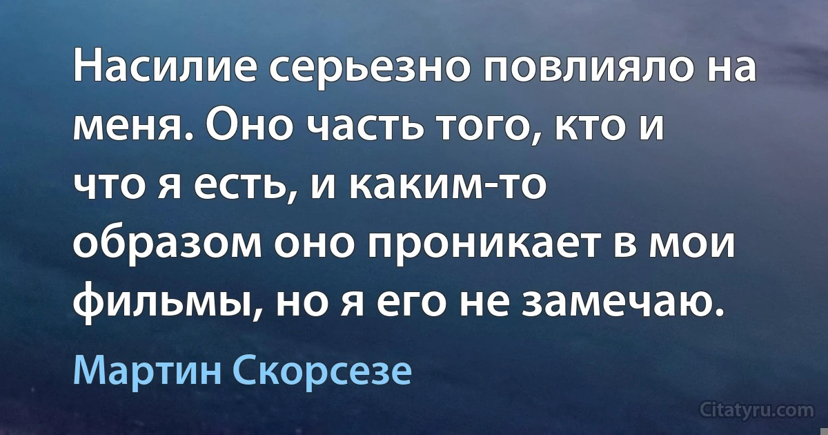 Насилие серьезно повлияло на меня. Оно часть того, кто и что я есть, и каким-то образом оно проникает в мои фильмы, но я его не замечаю. (Мартин Скорсезе)