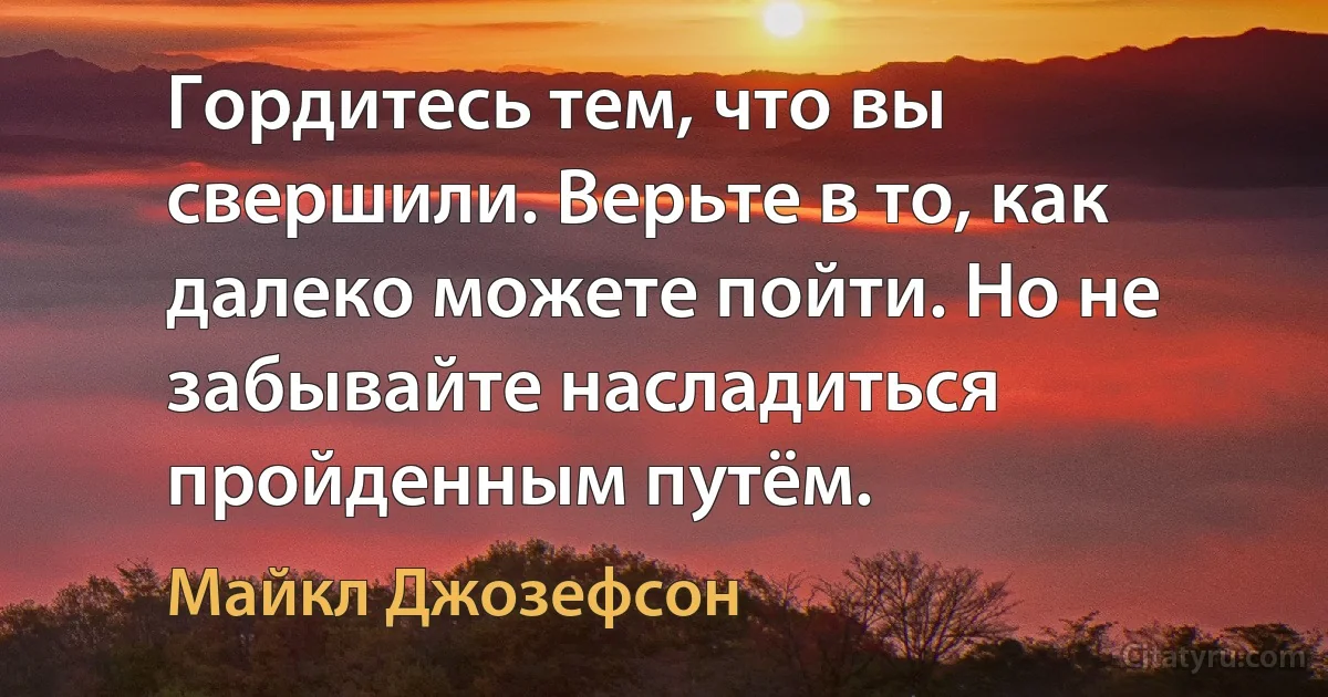 Гордитесь тем, что вы свершили. Верьте в то, как далеко можете пойти. Но не забывайте насладиться пройденным путём. (Майкл Джозефсон)