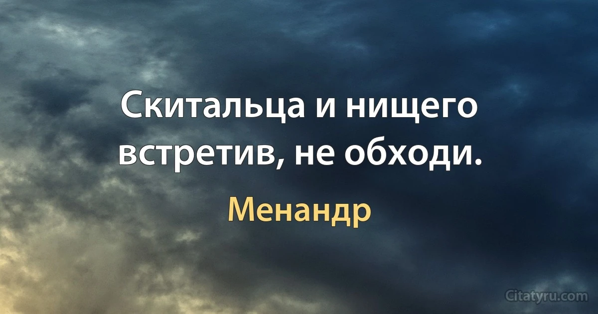 Скитальца и нищего встретив, не обходи. (Менандр)