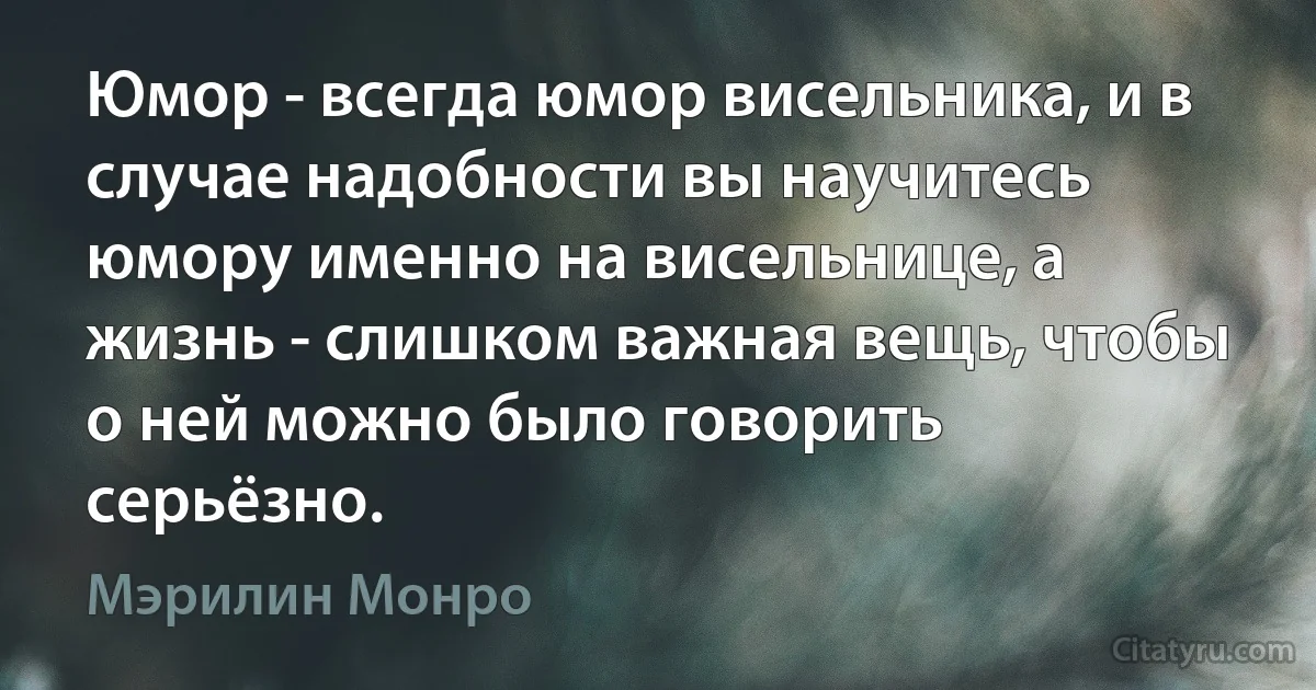 Юмор - всегда юмор висельника, и в случае надобности вы научитесь юмору именно на висельнице, а жизнь - слишком важная вещь, чтобы о ней можно было говорить серьёзно. (Мэрилин Монро)