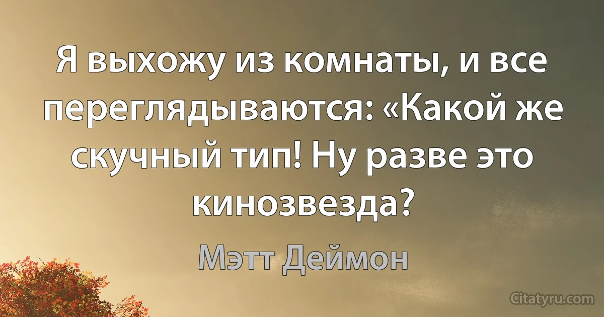 Я выхожу из комнаты, и все переглядываются: «Какой же скучный тип! Ну разве это кинозвезда? (Мэтт Деймон)